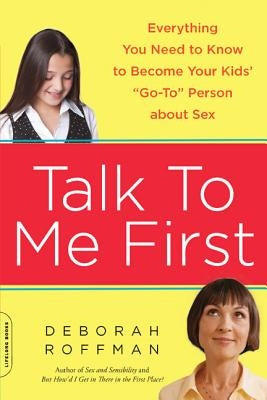 Talk to Me First: Everything You Need to Know to Become Your Kids' "go-To" Person about Sex by Roffman, Deborah
