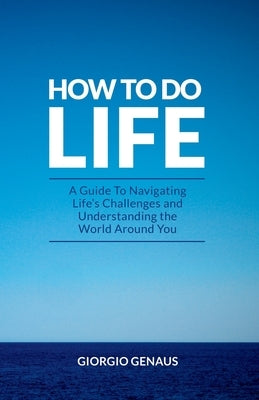 How To Do Life: A Guide To Navigating Life's Challenges and Understanding the World Around You by Genaus, Giorgio