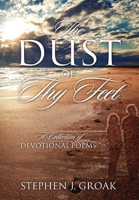 The Dust of Thy Feet: A Collection of Devotional Poems by Groak, Stephen J.