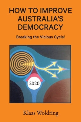 How to Improve Australia's Democracy: Breaking the Vicious Cycle! by Woldring, Klaas