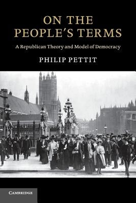 On the People's Terms: A Republican Theory and Model of Democracy by Pettit, Philip