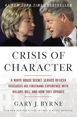 Crisis of Character: A White House Secret Service Officer Discloses His Firsthand Experience with Hillary, Bill, and How They Operate by Byrne, Gary J.