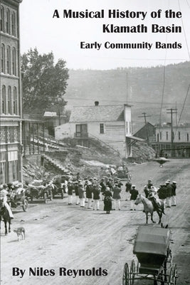 A Musical History of the Klamath Basin: Early Community Bands by Reynolds, Niles