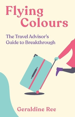 Flying Colours: The Travel Advisor's Guide to Breakthrough by Ree, Geraldine