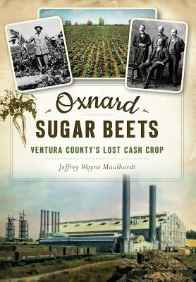 Oxnard Sugar Beets: Ventura County's Lost Cash Crop by Maulhardt, Jeffrey Wayne