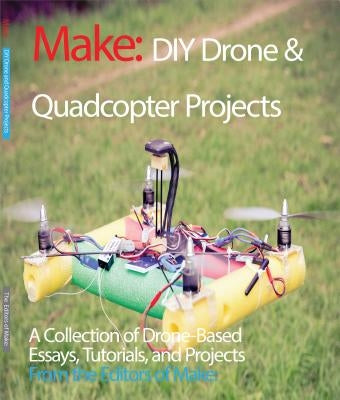 DIY Drone and Quadcopter Projects: A Collection of Drone-Based Essays, Tutorials, and Projects by Make the Editors of
