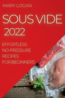 Sous Vide 2022: Effortless No-Pressure Recipes for Beginners by Logan, Mary