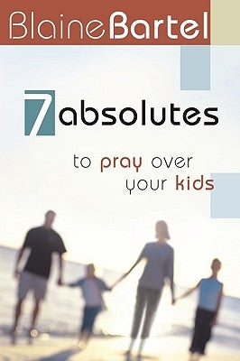 7 Absolutes to Pray Over Your Kids by Bartel, Blaine