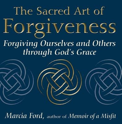 The Sacred Art of Forgiveness: Forgiving Ourselves and Others Through God's Grace by Ford, Marcia