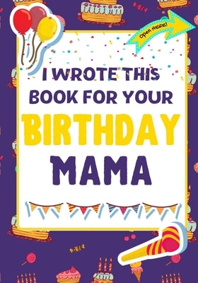 I Wrote This Book For Your Birthday Mama: The Perfect Birthday Gift For Kids to Create Their Very Own Book For Mama by Publishing Group, The Life Graduate