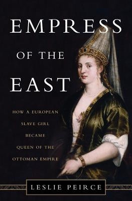 Empress of the East: How a European Slave Girl Became Queen of the Ottoman Empire by Peirce, Leslie