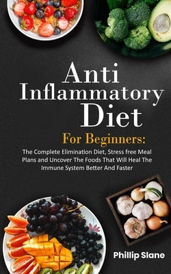 Anti-Inflammatory Diet For Beginners The Complete Elimination Diet, Stress free Meal Plans and Uncover The Foods That Will Heal The Immune System Bett by Slane, Phillip