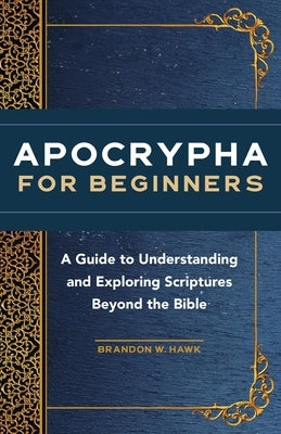 Apocrypha for Beginners: A Guide to Understanding and Exploring Scriptures Beyond the Bible by Hawk, Brandon W.