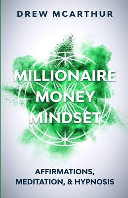 Millionaire Money Mindset Affirmations, Meditation, & Hypnosis: Using Positive Thinking Psychology to Train Your Mind to Grow Wealth, Think Like the N by McArthur, Drew