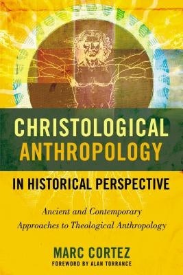 Christological Anthropology in Historical Perspective: Ancient and Contemporary Approaches to Theological Anthropology by Cortez, Marc