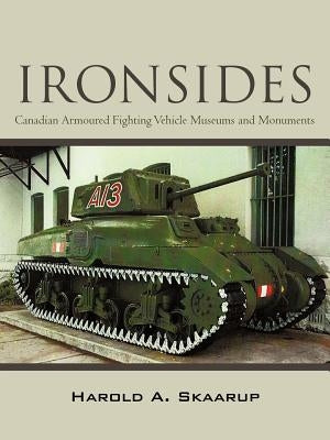 "Ironsides": Canadian Armoured Fighting Vehicle Museums and Monuments by Skaarup, Harold A.