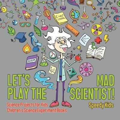 Let's Play the Mad Scientist! - Science Projects for Kids - Children's Science Experiment Books by Speedy Kids