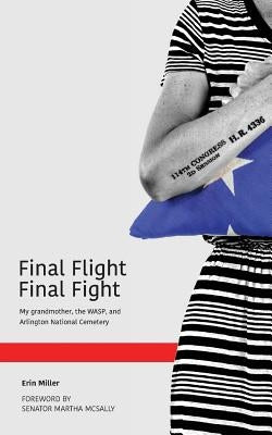 Final Flight Final Fight: My grandmother, the WASP, and Arlington National Cemetery by Miller, Erin