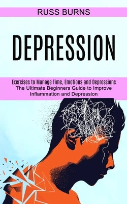 Depression: The Ultimate Beginners Guide to Improve Inflammation and Depression (Exercises to Manage Time, Emotions and Depression by Burns, Russ