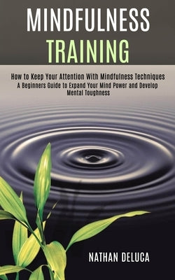 Mindfulness Training: A Beginners Guide to Expand Your Mind Power and Develop Mental Toughness (How to Keep Your Attention With Mindfulness by DeLuca, Nathan