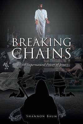 Breaking the Chains: By the Supernatural Power of Jesus by Baum, Shannon