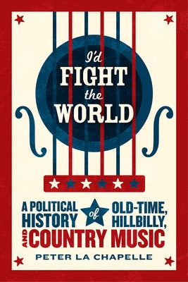 I'd Fight the World: A Political History of Old-Time, Hillbilly, and Country Music by La Chapelle, Peter