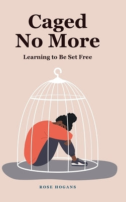 Caged No More: Learning to Be Set Free by Hogans, Rose