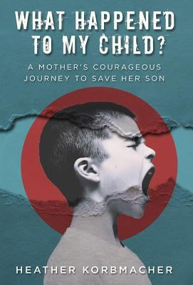 What Happened to My Child?: A Mother's Courageous Journey to Save Her Son by Korbmacher, Heather Rain Mazen