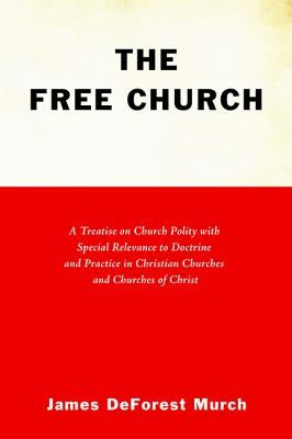 The Free Church: A Treatise on Church Polity with Special Relevance to Doctrine and Practice in Christian Churches and Churches of Chri by Murch, James DeForest