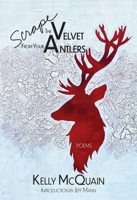 Scrape the Velvet from Your Antlers: Poems by McQuain, Kelly