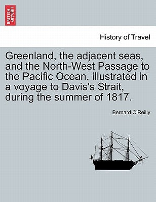 Greenland, the Adjacent Seas, and the North-West Passage to the Pacific Ocean, Illustrated in a Voyage to Davis's Strait, During the Summer of 1817. by O'Reilly, Bernard