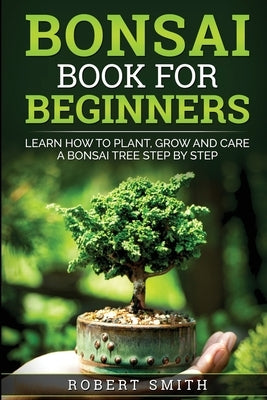 Bonsai Book For Beginners: Learn How To Plant, Grow and Care a Bonsai Tree Step By Step by Smith, Robert