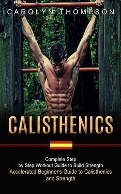 Calisthenics: Complete Step by Step Workout Guide to Build Strength (Accelerated Beginner's Guide to Calisthenics and Strength) by Thompson, Carolyn