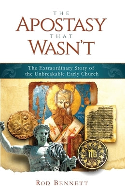 The Apostasy That Wasn't: The Extraordinary Story of the Unbreakable Early Church by Bennett, Rod