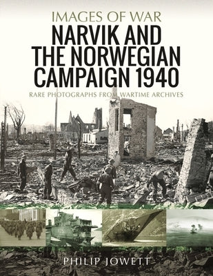 Narvik and the Norwegian Campaign 1940: Rare Photographs from Wartime Archives by Jowett, Philip