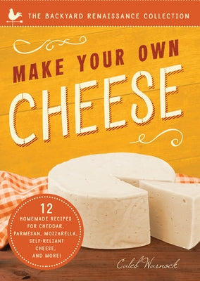 Make Your Own Cheese: Self-Sufficient Recipes for Cheddar, Parmesan, Romano, Cream Cheese, Mozzarella, Cottage Cheese, and Feta by Warnock, Caleb