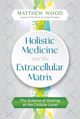 Holistic Medicine and the Extracellular Matrix: The Science of Healing at the Cellular Level by Wood, Matthew