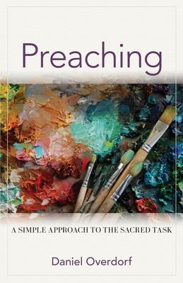 Preaching: A Simple Approach to the Sacred Task by Overdorf, Daniel