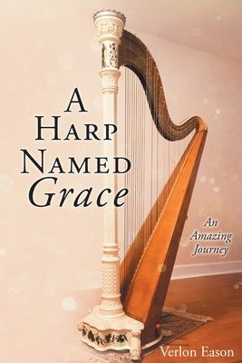 A Harp Named Grace: An Amazing Journey by Eason, Verlon