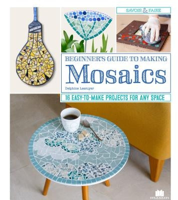 Beginner's Guide to Making Mosaics: 16 Easy-To-Make Projects for Any Space by Lescuyer, Delphine