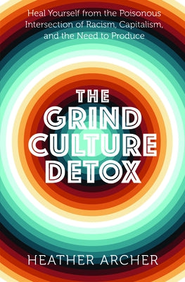 The Grind Culture Detox: Heal Yourself from the Poisonous Intersection of Racism, Capitalism, and the Need to Produce by Archer, Heather