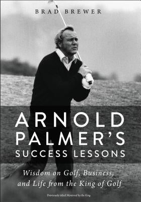 Arnold Palmer's Success Lessons: Wisdom on Golf, Business, and Life from the King of Golf by Brewer, Brad
