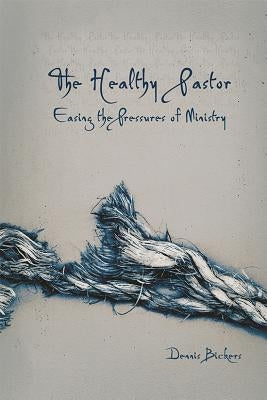 The Healthy Pastor: Easing the Pressures of Ministry by Bickers, Dennis