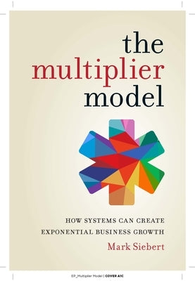 The Multiplier Model: How Systems Can Create Exponential Business Growth by Siebert, Mark