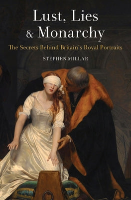 Lust, Lies and Monarchy: The Secrets Behind Britain's Royal Portraits by Millar, Stephen