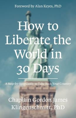 How To Liberate The World In 30 Days: A Step-By-Step Guide to Take Back Your Country by Klingenschmitt, Ph. D. Gordon J.