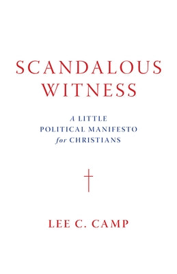 Scandalous Witness: A Little Political Manifesto for Christians by Camp, Lee C.