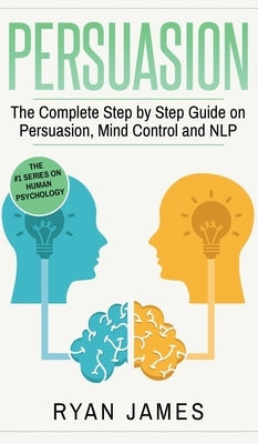 Persuasion: The Complete Step by Step Guide on Persuasion, Mind Control and NLP (Persuasion Series) (Volume 3) by James, Ryan