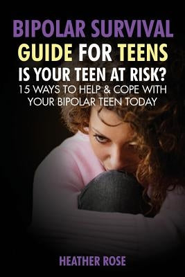 Bipolar Teen: Bipolar Survival Guide for Teens: Is Your Teen at Risk? 15 Ways to Help & Cope with Your Bipolar Teen Today by Rose, Heather