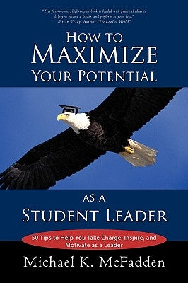 How to Maximize Your Potential as a Student Leader: 50 Tips to Help You Take Charge, Inspire, and Motivate as a Leader by Michael K. McFadden, K. McFadden